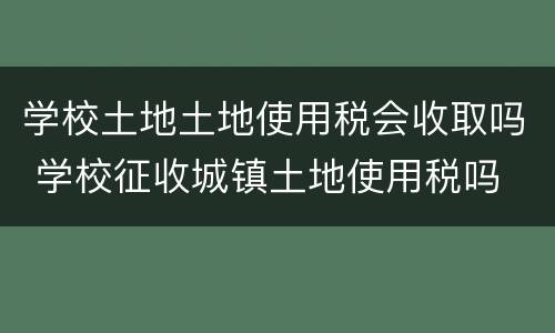 学校土地土地使用税会收取吗 学校征收城镇土地使用税吗