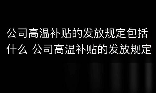 公司高温补贴的发放规定包括什么 公司高温补贴的发放规定包括什么内容