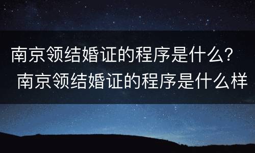 南京领结婚证的程序是什么？ 南京领结婚证的程序是什么样的