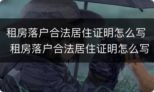 租房落户合法居住证明怎么写 租房落户合法居住证明怎么写的