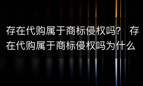 存在代购属于商标侵权吗？ 存在代购属于商标侵权吗为什么