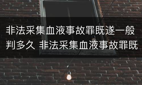 非法采集血液事故罪既遂一般判多久 非法采集血液事故罪既遂一般判多久缓刑