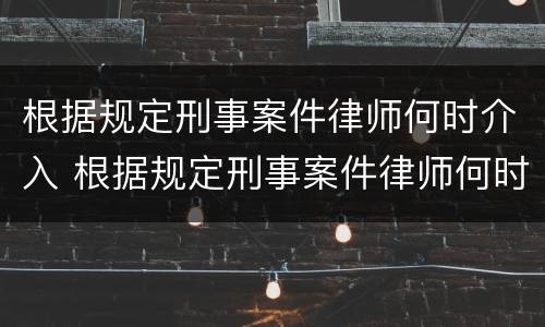 根据规定刑事案件律师何时介入 根据规定刑事案件律师何时介入立案