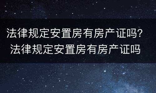 法律规定安置房有房产证吗？ 法律规定安置房有房产证吗