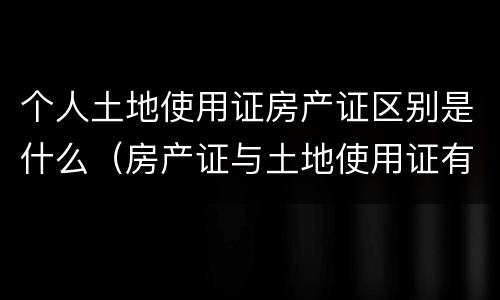 个人土地使用证房产证区别是什么（房产证与土地使用证有什么区别）