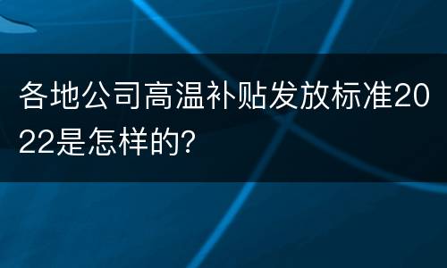 各地公司高温补贴发放标准2022是怎样的？