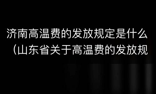 济南高温费的发放规定是什么（山东省关于高温费的发放规定）