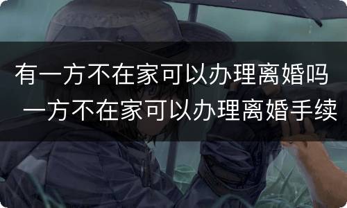 有一方不在家可以办理离婚吗 一方不在家可以办理离婚手续吗