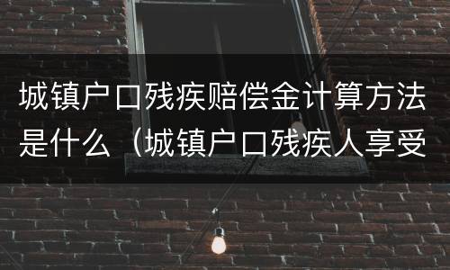 城镇户口残疾赔偿金计算方法是什么（城镇户口残疾人享受待遇）