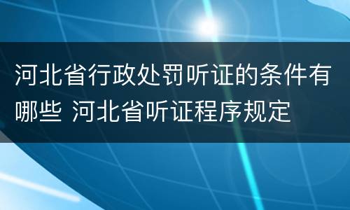 河北省行政处罚听证的条件有哪些 河北省听证程序规定