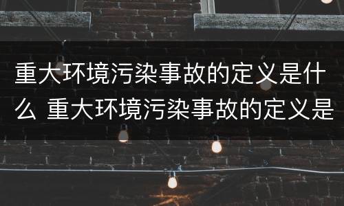 重大环境污染事故的定义是什么 重大环境污染事故的定义是什么意思