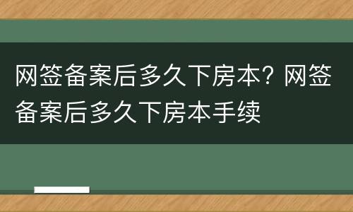 网签备案后多久下房本? 网签备案后多久下房本手续