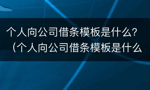 个人向公司借条模板是什么？（个人向公司借条模板是什么样的）