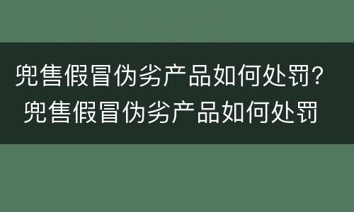 兜售假冒伪劣产品如何处罚？ 兜售假冒伪劣产品如何处罚