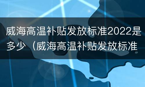 威海高温补贴发放标准2022是多少（威海高温补贴发放标准2022是多少天）