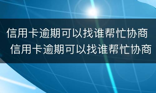 信用卡逾期可以找谁帮忙协商 信用卡逾期可以找谁帮忙协商还款