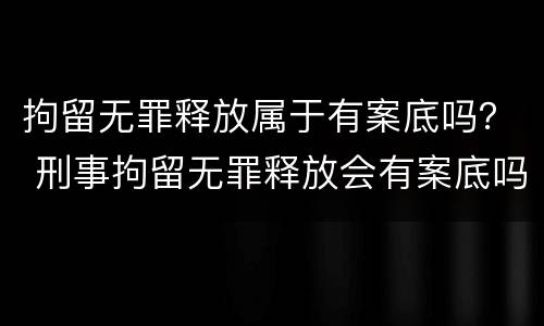 拘留无罪释放属于有案底吗？ 刑事拘留无罪释放会有案底吗