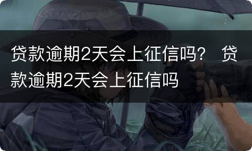 贷款逾期2天会上征信吗？ 贷款逾期2天会上征信吗