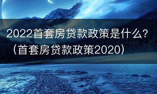 2022首套房贷款政策是什么？（首套房贷款政策2020）