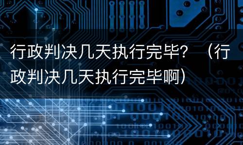 行政判决几天执行完毕？（行政判决几天执行完毕啊）