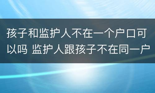 孩子和监护人不在一个户口可以吗 监护人跟孩子不在同一户口本上对孩子入学有影响吗