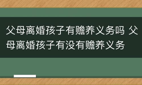 父母离婚孩子有赡养义务吗 父母离婚孩子有没有赡养义务