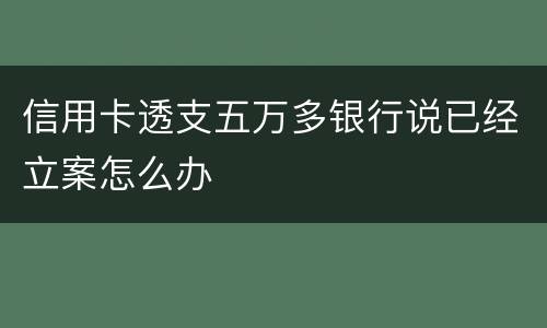 信用卡透支五万多银行说已经立案怎么办