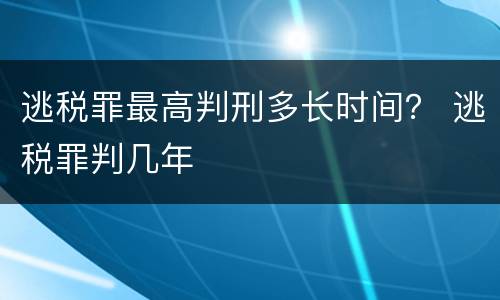 逃税罪最高判刑多长时间？ 逃税罪判几年