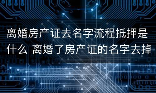 离婚房产证去名字流程抵押是什么 离婚了房产证的名字去掉要什么手续