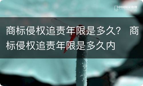 商标侵权追责年限是多久？ 商标侵权追责年限是多久内