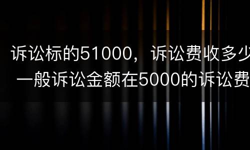 诉讼标的51000，诉讼费收多少 一般诉讼金额在5000的诉讼费多少钱