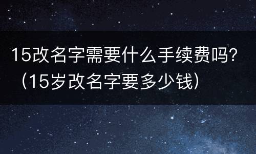 15改名字需要什么手续费吗？（15岁改名字要多少钱）