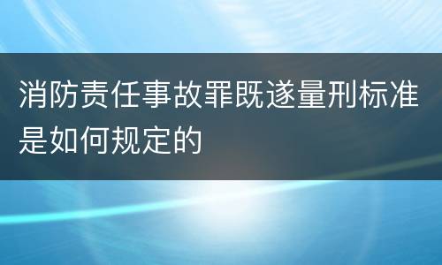 消防责任事故罪既遂量刑标准是如何规定的