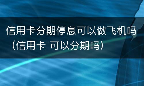 信用卡分期停息可以做飞机吗（信用卡 可以分期吗）