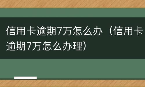 信用卡逾期7万怎么办（信用卡逾期7万怎么办理）