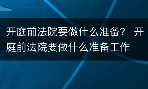 开庭前法院要做什么准备？ 开庭前法院要做什么准备工作