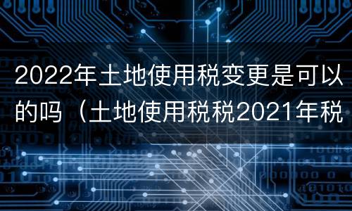 2022年土地使用税变更是可以的吗（土地使用税税2021年税率）