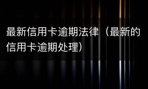 最新信用卡逾期法律（最新的信用卡逾期处理）