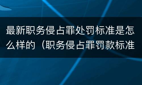 最新职务侵占罪处罚标准是怎么样的（职务侵占罪罚款标准）