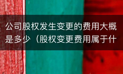 公司股权发生变更的费用大概是多少（股权变更费用属于什么费用）