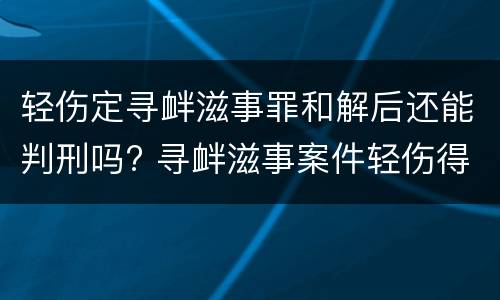 轻伤定寻衅滋事罪和解后还能判刑吗? 寻衅滋事案件轻伤得到对方谅解