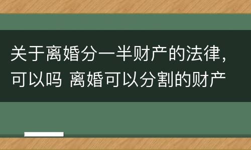 关于离婚分一半财产的法律，可以吗 离婚可以分割的财产