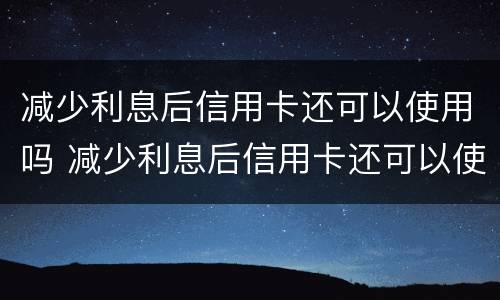 减少利息后信用卡还可以使用吗 减少利息后信用卡还可以使用吗