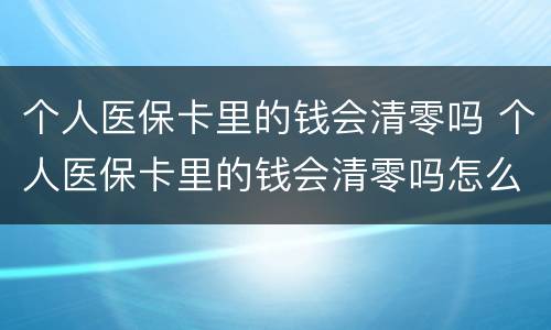 个人医保卡里的钱会清零吗 个人医保卡里的钱会清零吗怎么办