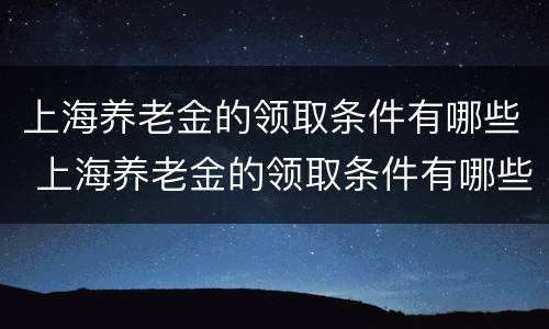 上海养老金的领取条件有哪些 上海养老金的领取条件有哪些要求