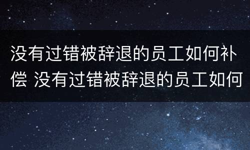 没有过错被辞退的员工如何补偿 没有过错被辞退的员工如何补偿公司