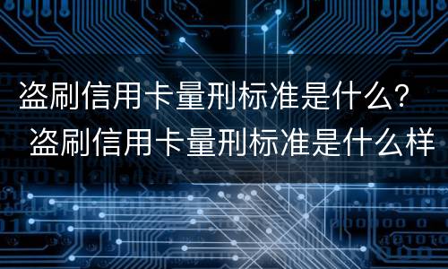 盗刷信用卡量刑标准是什么？ 盗刷信用卡量刑标准是什么样的