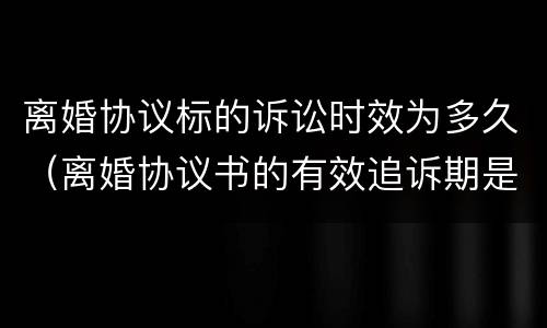 离婚协议标的诉讼时效为多久（离婚协议书的有效追诉期是多久）