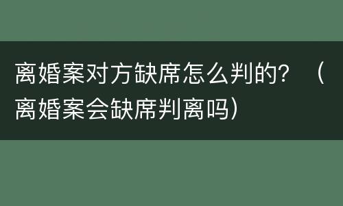 离婚案对方缺席怎么判的？（离婚案会缺席判离吗）