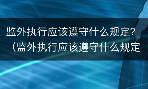 监外执行应该遵守什么规定？（监外执行应该遵守什么规定呢）